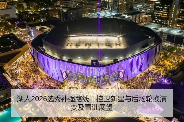 湖人2026选秀补强路线：控卫新星与后场轮换演变及青训展望